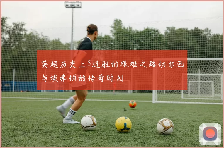 英超历史上5连胜的艰难之路切尔西与埃弗顿的传奇时刻