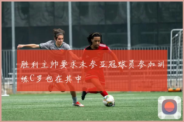 胜利主帅要求未参亚冠球员参加训练C罗也在其中