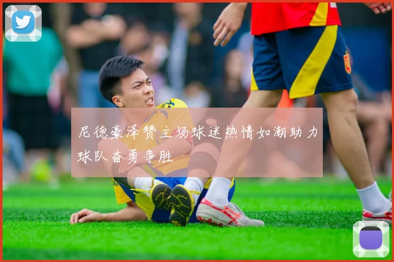 尼德豪泽赞主场球迷热情如潮助力球队奋勇争胜
