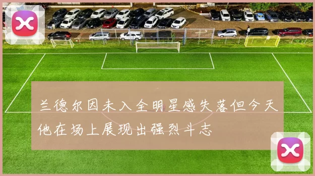 兰德尔因未入全明星感失落但今天他在场上展现出强烈斗志