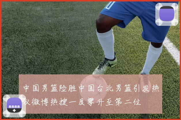 中国男篮险胜中国台北男篮引发热议微博热搜一度攀升至第二位