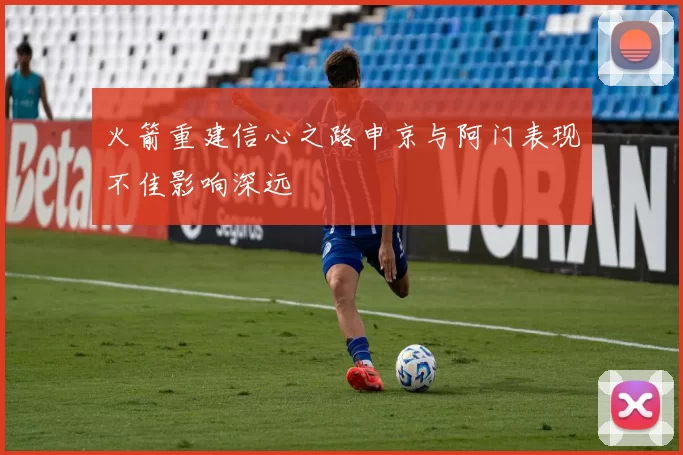 火箭重建信心之路申京与阿门表现不佳影响深远