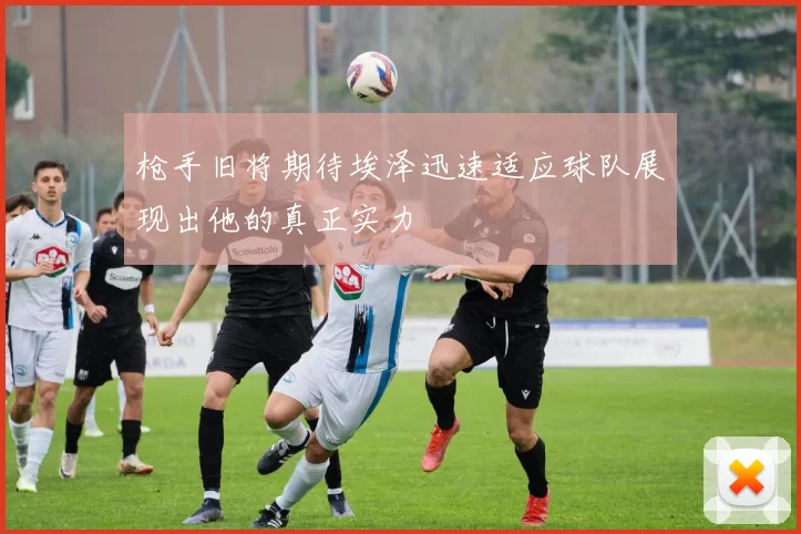 枪手旧将期待埃泽迅速适应球队展现出他的真正实力