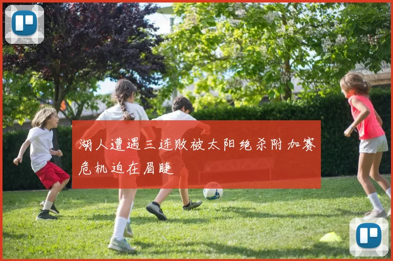 湖人遭遇三连败被太阳绝杀附加赛危机迫在眉睫