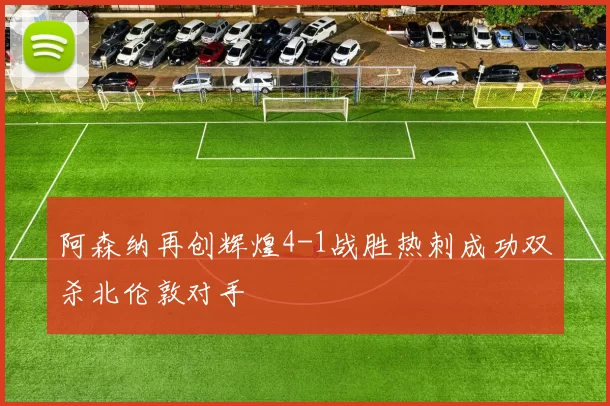 阿森纳再创辉煌4-1战胜热刺成功双杀北伦敦对手