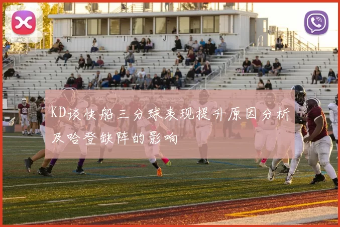 KD谈快船三分球表现提升原因分析及哈登缺阵的影响