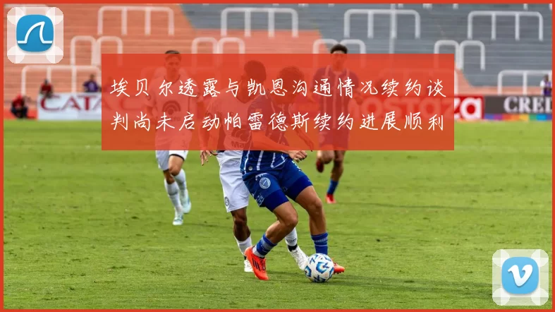 埃贝尔透露与凯恩沟通情况续约谈判尚未启动帕雷德斯续约进展顺利