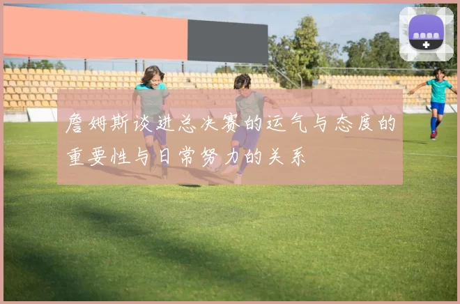 詹姆斯谈进总决赛的运气与态度的重要性与日常努力的关系