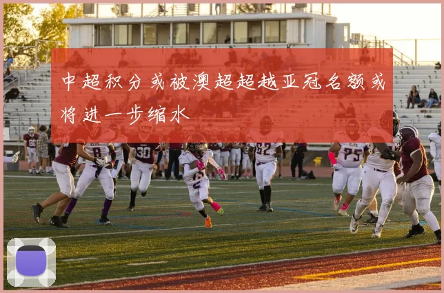 中超积分或被澳超超越亚冠名额或将进一步缩水
