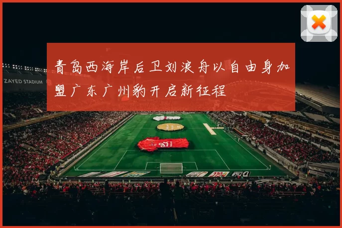 青岛西海岸后卫刘浪舟以自由身加盟广东广州豹开启新征程