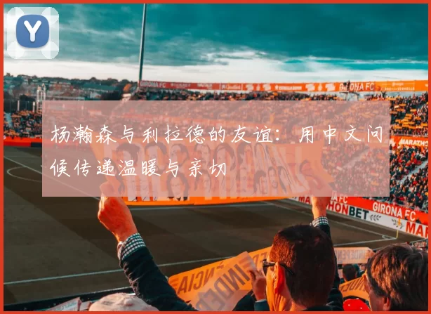 杨瀚森与利拉德的友谊：用中文问候传递温暖与亲切