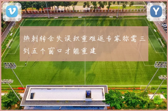 热刺转会失误积重难返专家称需三到五个窗口才能重建