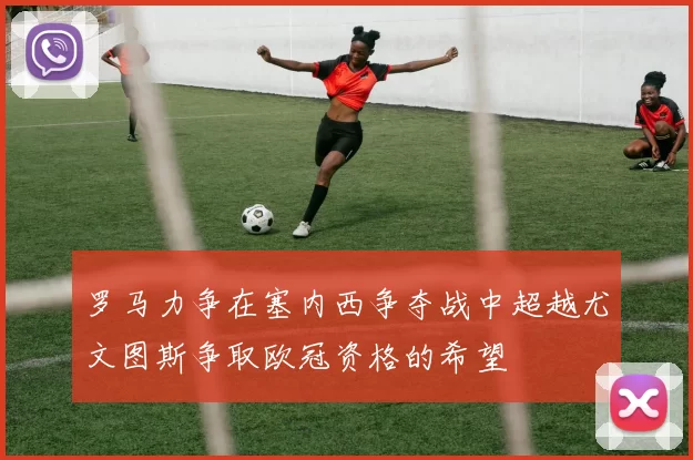 罗马力争在塞内西争夺战中超越尤文图斯争取欧冠资格的希望