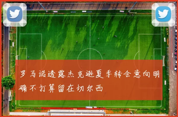 罗马诺透露杰克逊夏季转会意向明确不打算留在切尔西