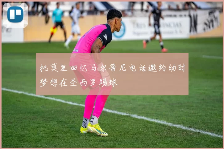 托莫里回忆马尔蒂尼电话邀约幼时梦想在圣西罗踢球