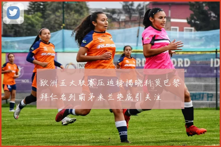欧洲五大联赛压迫榜揭晓科莫巴黎拜仁名列前茅米兰垫底引关注