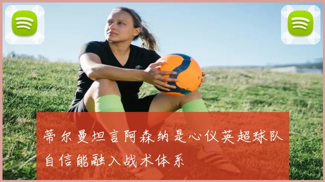 蒂尔曼坦言阿森纳是心仪英超球队自信能融入战术体系